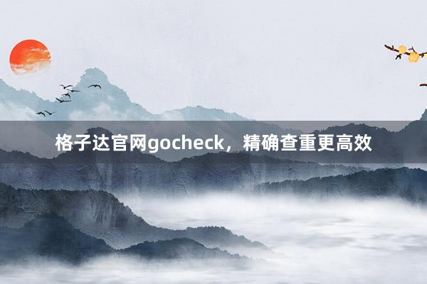 格子达官网gocheck，精确查重更高效