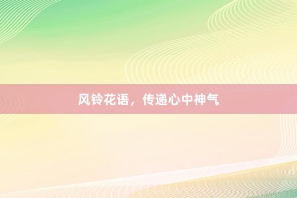 风铃花语，传递心中神气