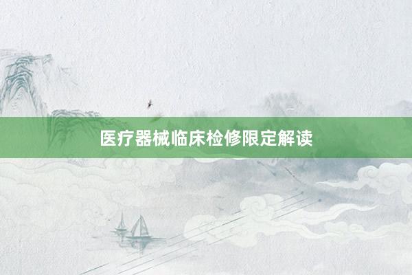 医疗器械临床检修限定解读
