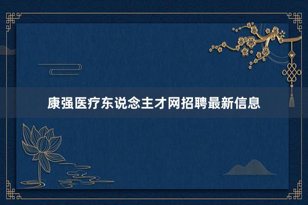 康强医疗东说念主才网招聘最新信息