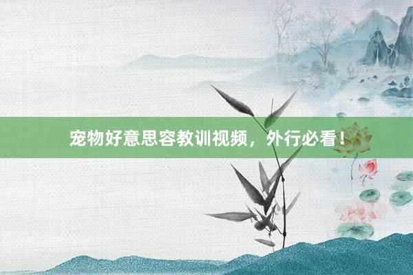 宠物好意思容教训视频，外行必看！
