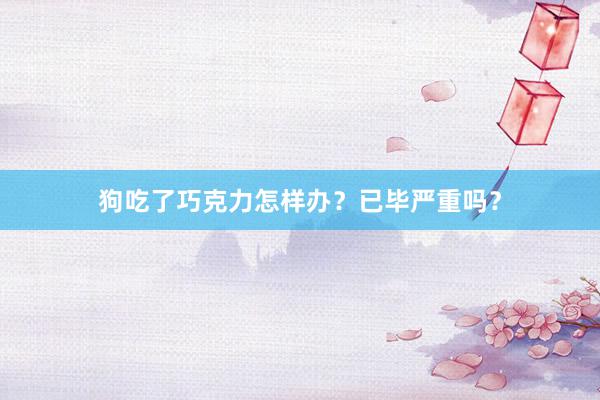 狗吃了巧克力怎样办？已毕严重吗？